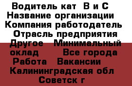 Водитель кат. В и С › Название организации ­ Компания-работодатель › Отрасль предприятия ­ Другое › Минимальный оклад ­ 1 - Все города Работа » Вакансии   . Калининградская обл.,Советск г.